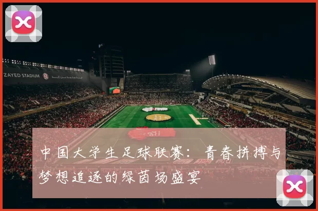 中国大学生足球联赛：青春拼搏与梦想追逐的绿茵场盛宴