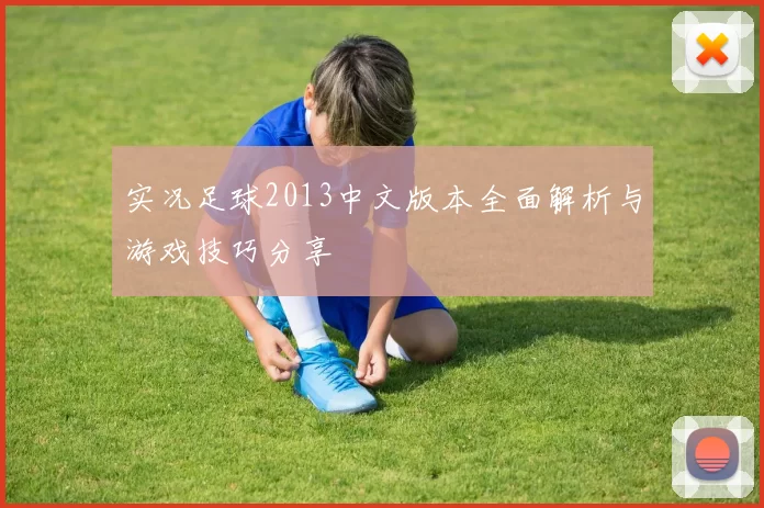 实况足球2013中文版本全面解析与游戏技巧分享
