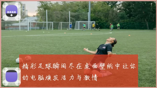 精彩足球瞬间尽在桌面壁纸中让你的电脑焕发活力与激情