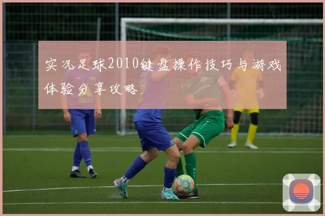 实况足球2010键盘操作技巧与游戏体验分享攻略