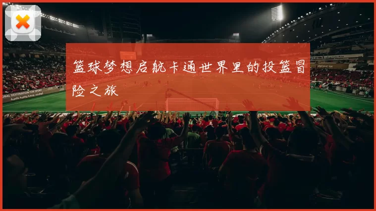 篮球梦想启航卡通世界里的投篮冒险之旅
