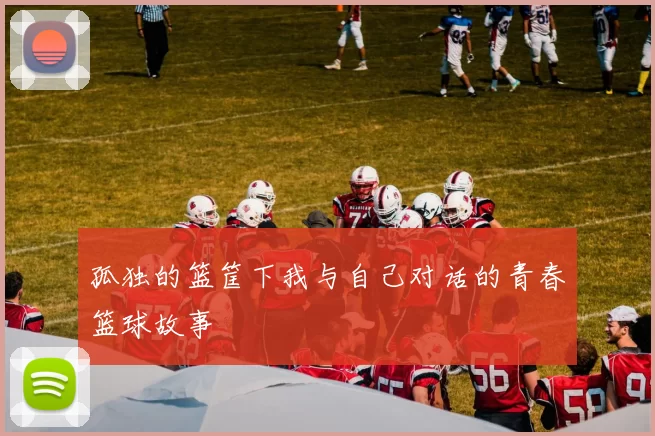 孤独的篮筐下我与自己对话的青春篮球故事